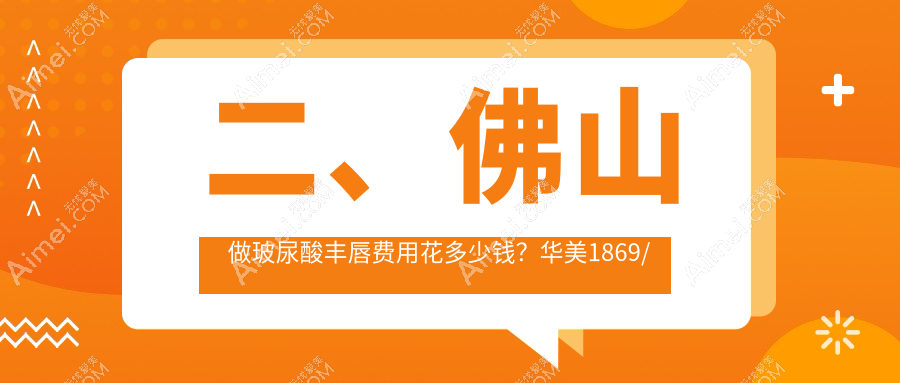 二、佛山做玻尿酸丰唇费用花多少钱？华美1869/广大2389/美莱2369