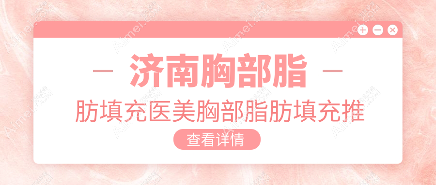 济南胸部脂肪填充医美胸部脂肪填充推荐