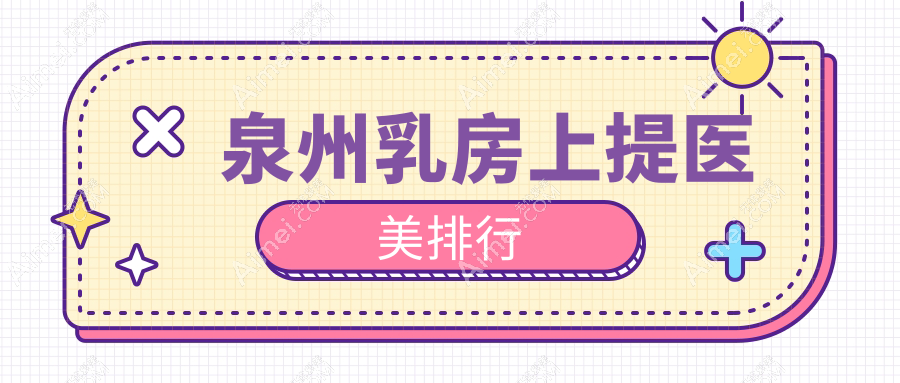 泉州专业乳房上提医美机构TOP10精选,附详细乳房上提价格表参考