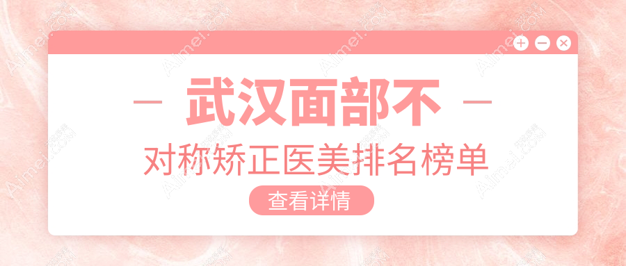 武汉面部不对称矫正医美医院排名出炉,附价格表与医院地址详解