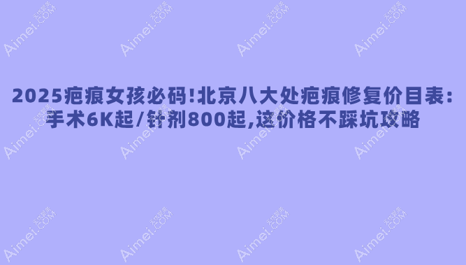 2025疤痕女孩必码!北京八大处疤痕修复价目表:手术6K起/针剂800起,这价格不踩坑攻略