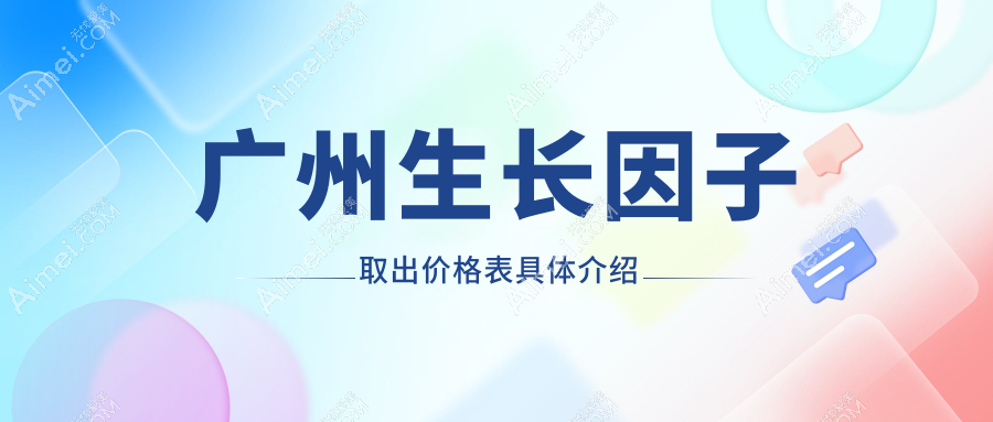 广州生长因子取出费用揭秘:十大医美机构报价对比,含广州医选医疗美容等
