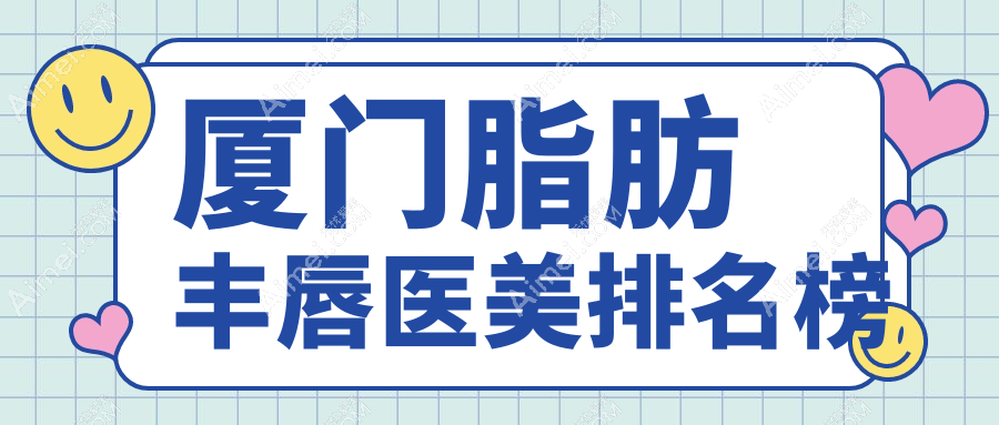 厦门脂肪丰唇推荐前十医美机构 术前必看脂肪丰唇价格表指南