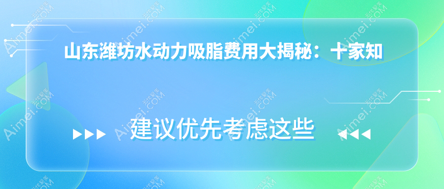 山东潍坊水动力吸脂费用大揭秘:十家知名医美机构收费对比,含潍坊医学院整形外科及天宏、坤娜等