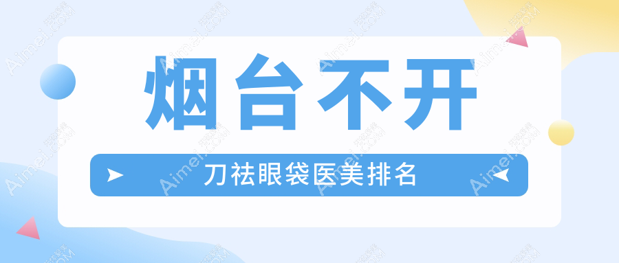 烟台不开刀祛眼袋医院推荐榜单:壹美天成、曙光等十强医美机构大盘点