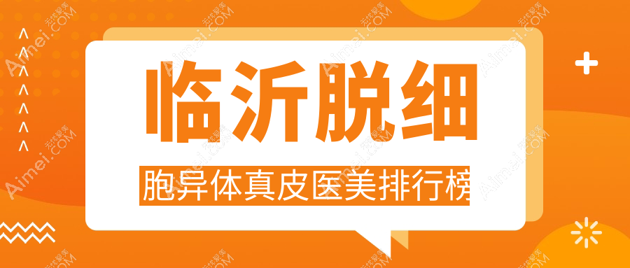 临沂脱细胞异体真皮医美推荐医院,附上价格表及医院详细地址
