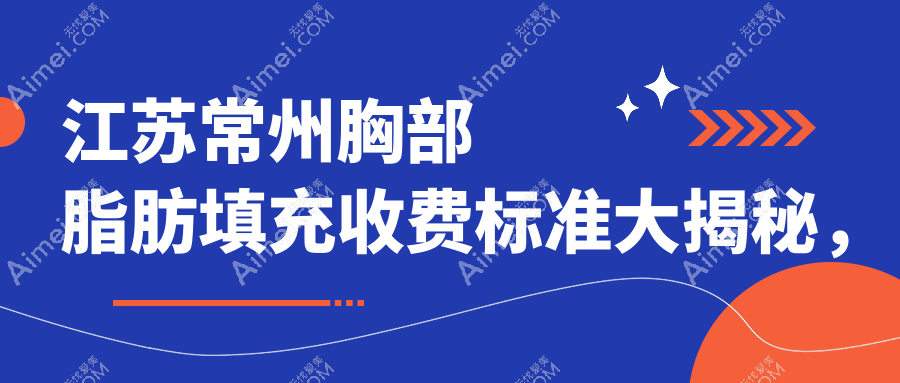 江苏常州胸部脂肪填充收费标准大揭秘,这些医美机构如何选择?含广化、博美瑞等十家门诊