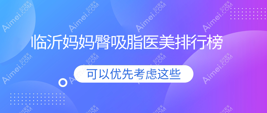 临沂地区专业妈妈臀吸脂医美医院排名 揭晓妈妈臀吸脂特惠价5000元起