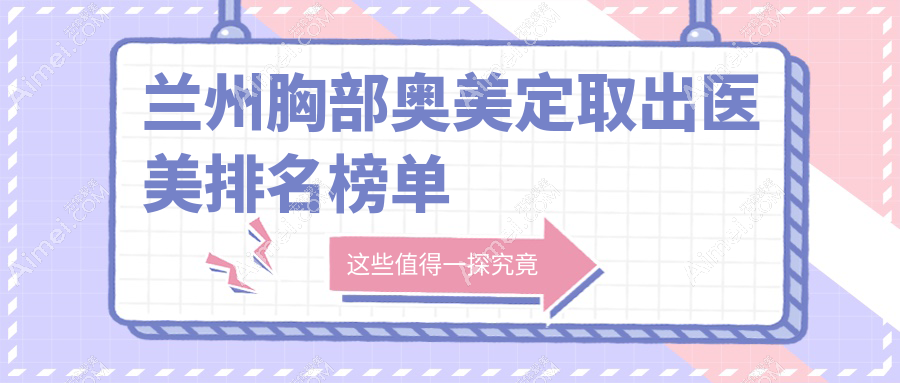 兰州胸部奥美定取出前10强榜单揭晓,痘你完网络力荐亚韩整形专业安全