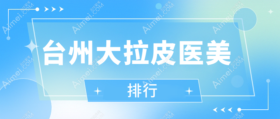 浙江台州大拉皮推荐:艺星、博仕等前五医美机构,韩辰、新维等上榜详解