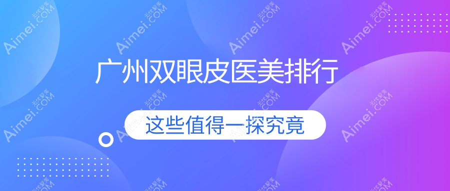 广州地区双眼皮整形前10强医美机构揭晓 附带详细双眼皮价格表