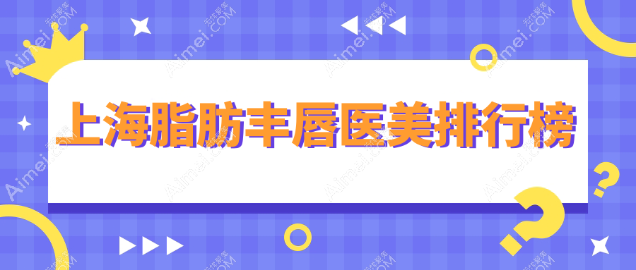 上海脂肪丰唇医美推荐:这些知名医院哪家更适合你?医颜、江依南、杨波等十大门诊比拼