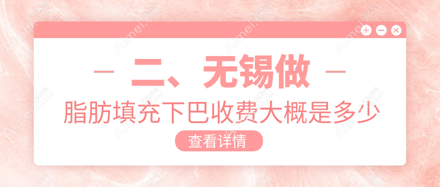 二、无锡做脂肪填充下巴收费大概是多少钱？同舟11999/万佳11780/万佳11560