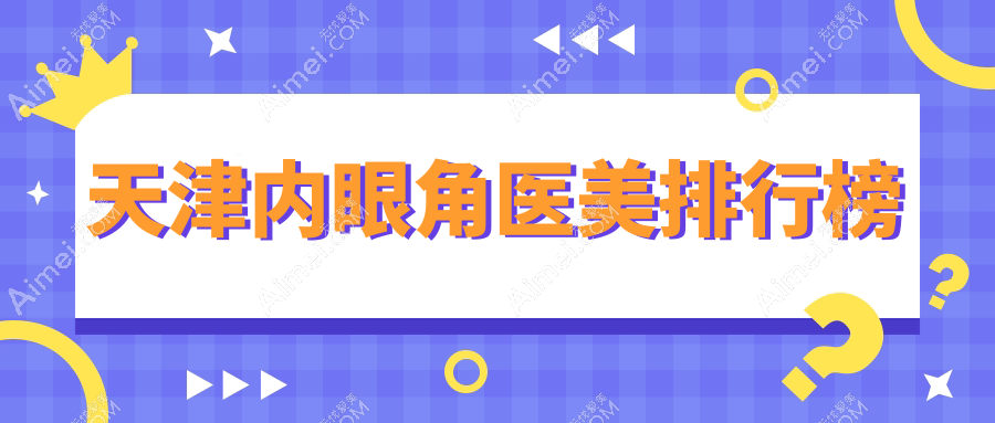 天津做内眼角整形哪家医院好?专业推荐,内眼角手术仅需3000元起!