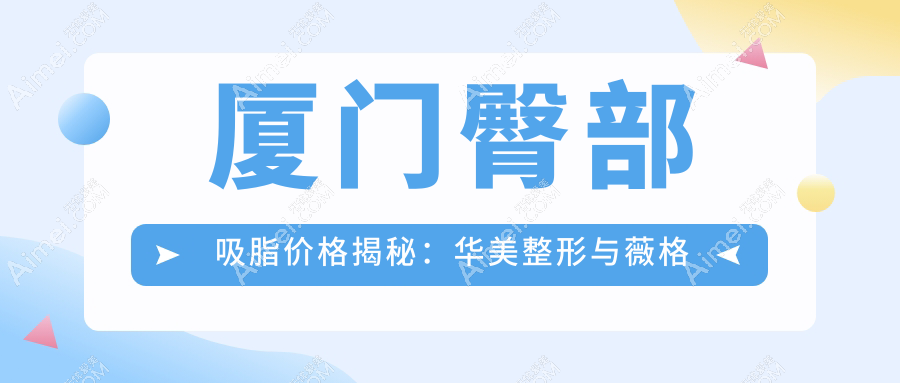 厦门臀部吸脂价格揭秘:华美整形与薇格外科门诊收费标准对比