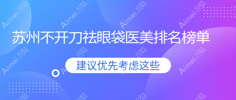 苏州不开刀祛眼袋哪家强?乐桥紫馨卫康等十家医美医院推荐