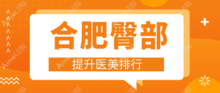 合肥专业臀部提升医美机构推荐,哪家效果好?附价格表及医院地址