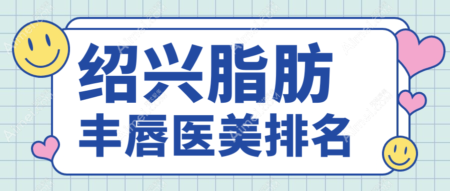 浙江绍兴脂肪丰唇热门医院盘点,这些医美机构不可错过:维美、艺美等上榜