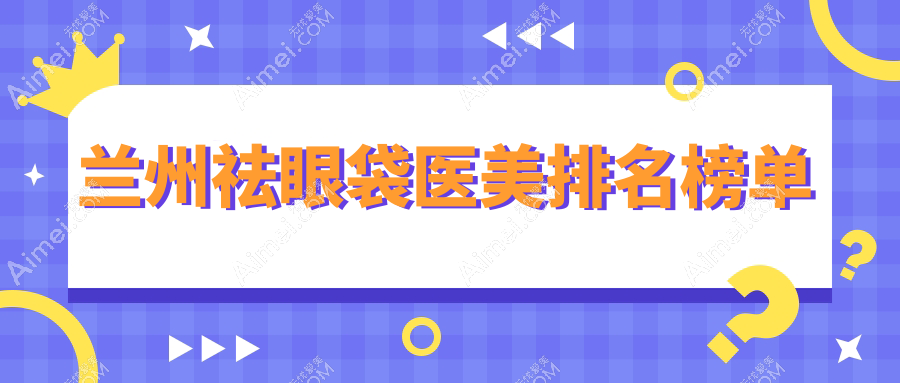 兰州祛眼袋医美排名榜单