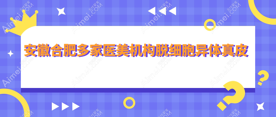 安徽合肥多家医美机构脱细胞异体真皮价格揭秘,恒美壹加壹等十院费用对比