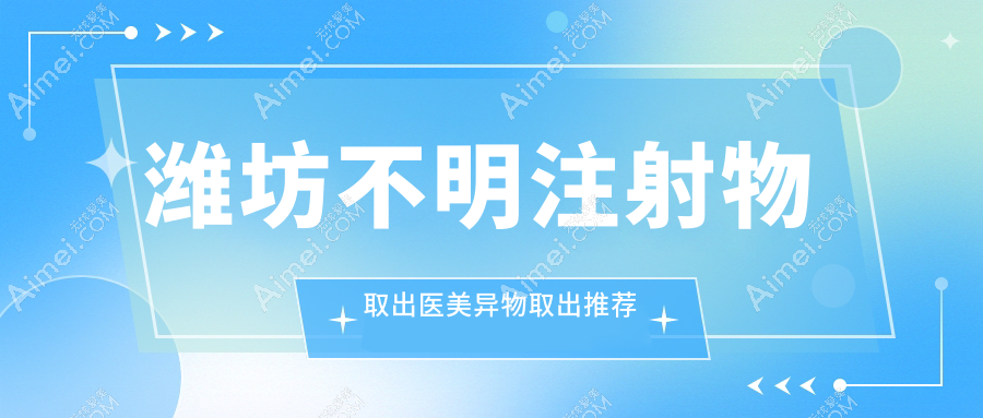 潍坊不明注射物取出医美异物取出推荐