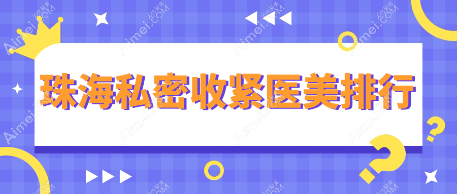 珠海私密收紧热门医美机构前十强推荐,详解专业医院私密收紧价格表