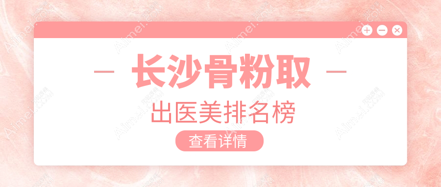 长沙专业骨粉取出医美机构排名出炉,附上详尽骨粉取出价格表参考