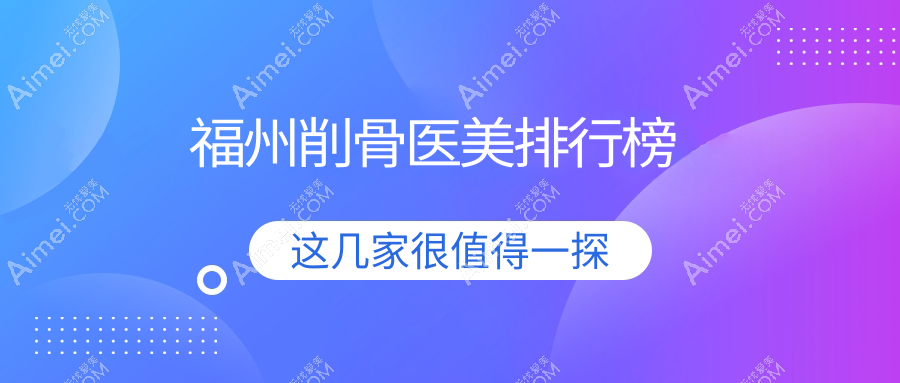 福州削骨整形前十强医美机构揭秘,附削骨价格表及医院详细地址