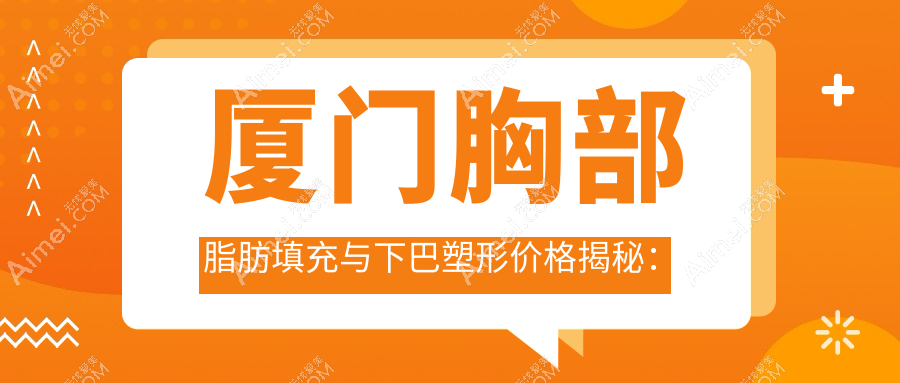 厦门胸部脂肪填充与下巴塑形价格揭秘：专业医美服务费用指南