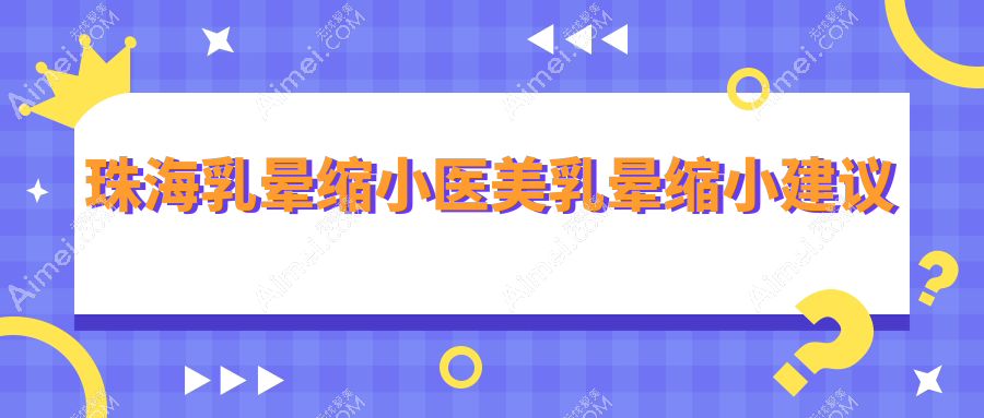 珠海乳晕缩小医美乳晕缩小建议