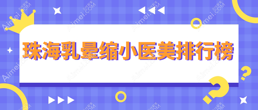 珠海乳晕缩小前十医美机构揭晓!专业医院排行,附乳晕缩小价格表参考