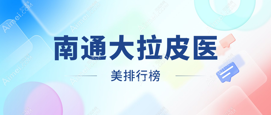 南通大拉皮医美医院排名榜单揭晓!热门机构价格表&医院地址速览
