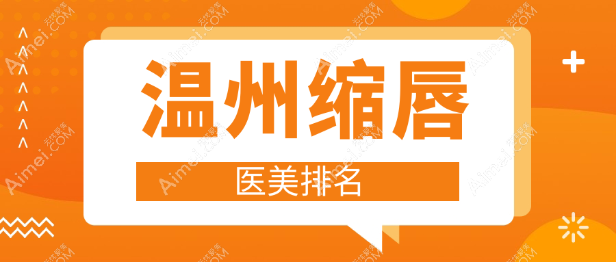 温州缩唇整形推荐:前10名医美医院榜单,星范、粉范、哈啰等领衔