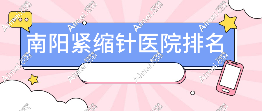 2026南阳紧缩针医院排名大盘点：盘点前三家技术特色与价格明细