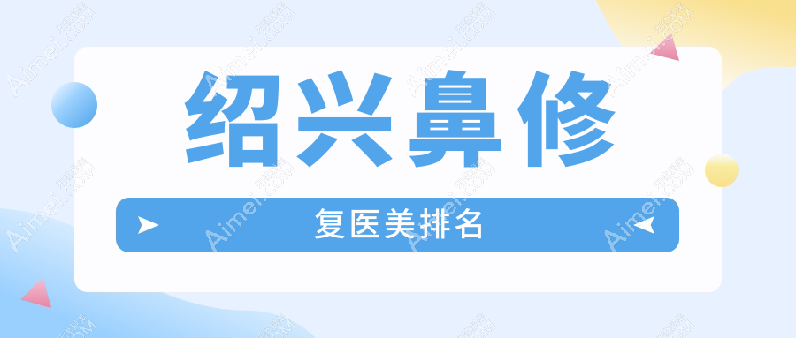 绍兴鼻修复哪家强?推荐这9家医美医院:维美、金柯桥、西子美等全面解析