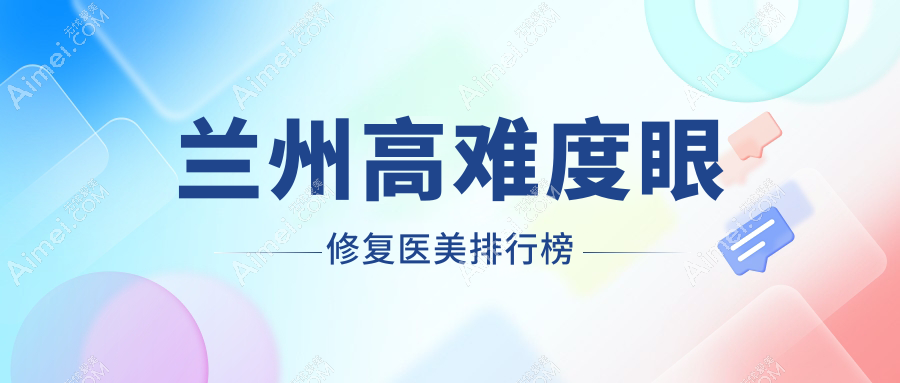 兰州高难度眼修复哪家强?推荐这十家医美机构:维多丽亚、亚韩、梦怡美等