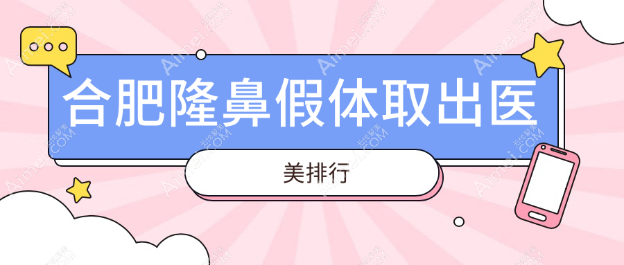 合肥隆鼻假体取出前10医美机构揭秘,专业安全,假体取出价格仅需3000元起