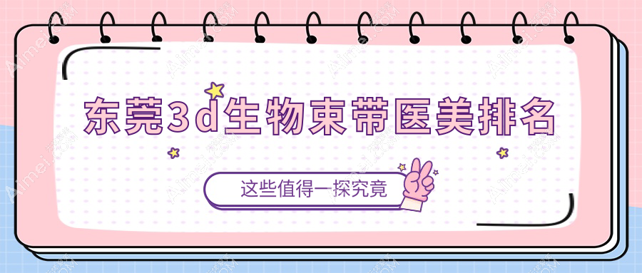 东莞3D生物束带医美医院排名揭晓,星采西妃佰佳韩美等十强推荐-含静颜丹妮拉缔美环球美伊然台心科医能