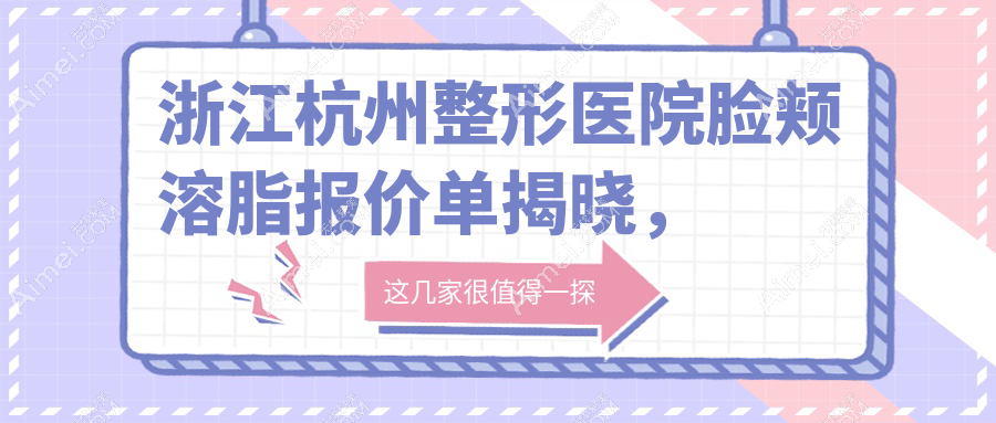 浙江杭州整形医院脸颊溶脂报价单揭晓,韩美整形&清锴医疗美容门诊价格对比