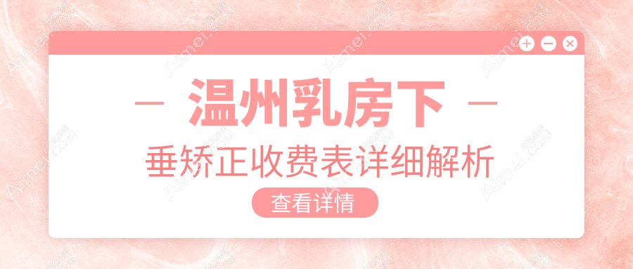温州乳房下垂矫正价格一览,专业医美机构报价及医院地址详情