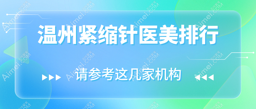 温州紧缩针排行前十医美机构揭秘,附紧缩针价格表及医院详细地址
