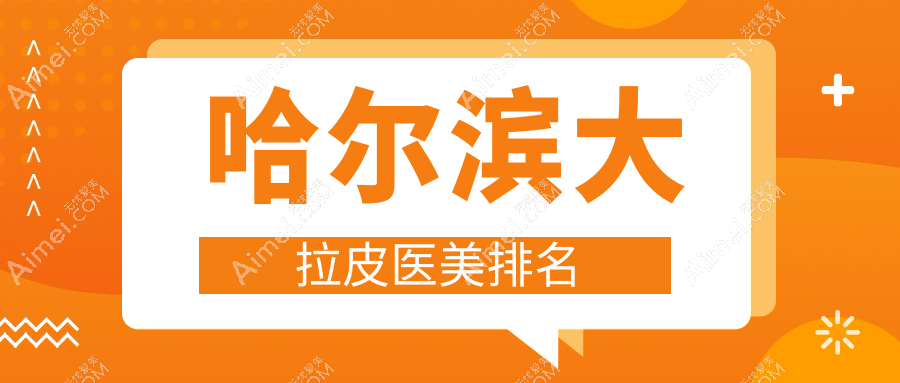 哈尔滨做大拉皮推荐前10医美机构:索菲亿术紫熙等哪家强?