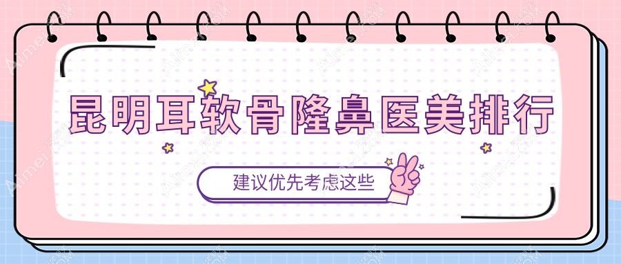 昆明耳软骨隆鼻医美医院排名榜单揭晓 附上详细价格表供你参考