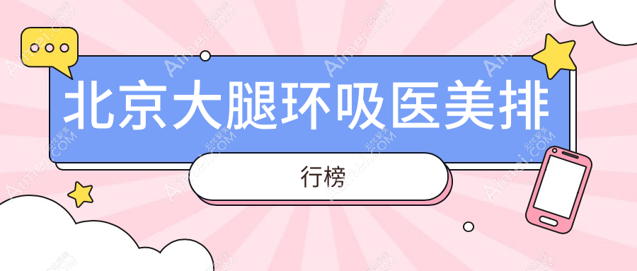 北京大腿环吸权威推荐:俏中关、客来美舍、画美等前10医美机构盘点
