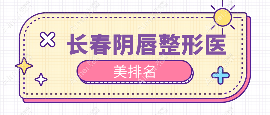 长春阴唇整形哪家医美医院好?专业推荐,附详细价格表参考