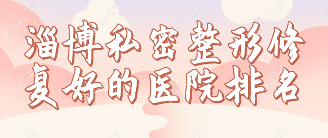 缩阴必看！淄博私密整形修复好的医院排名：美冠臣/壹美/丽美做私密整形好又正规