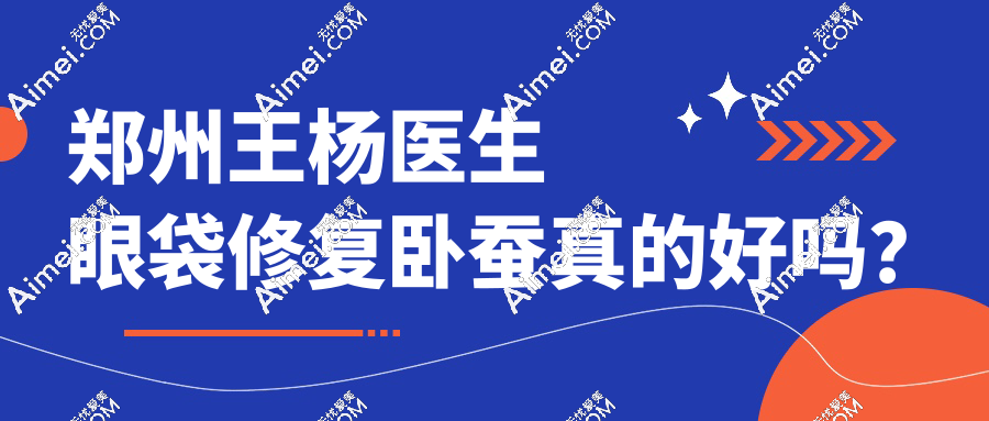 郑州王杨医生眼袋修复卧蚕真的好!‘微创无痕’技术可信,成效自然到亲妈看不出