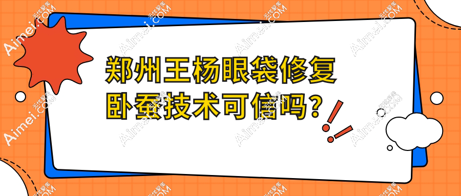 郑州王杨眼袋修复卧蚕技术可信吗？