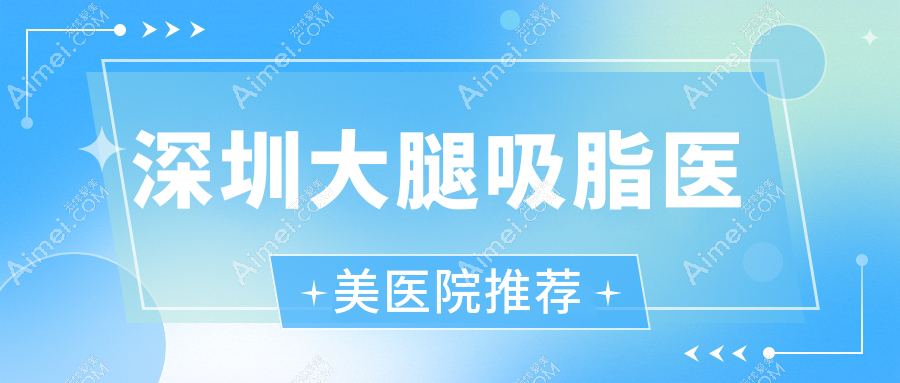 深圳大腿吸脂费用详解：专业医美服务，体验价仅需15000元起