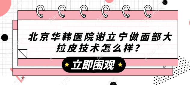 北京华韩医院谢立宁做面部大拉皮技术老好了，价格59800起，维持时间久！